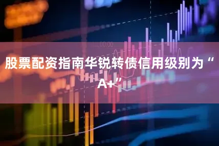 股票配资指南华锐转债信用级别为“A+”
