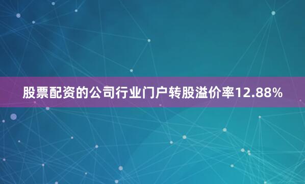 股票配资的公司行业门户转股溢价率12.88%
