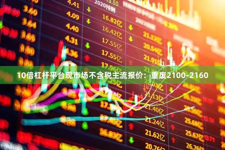 10倍杠杆平台现市场不含税主流报价：重废2100-2160