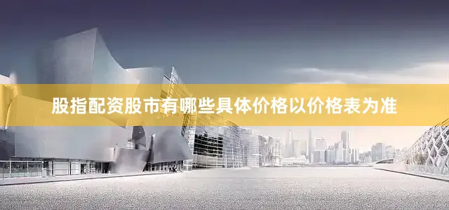 股指配资股市有哪些具体价格以价格表为准