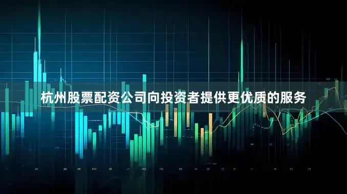 杭州股票配资公司向投资者提供更优质的服务