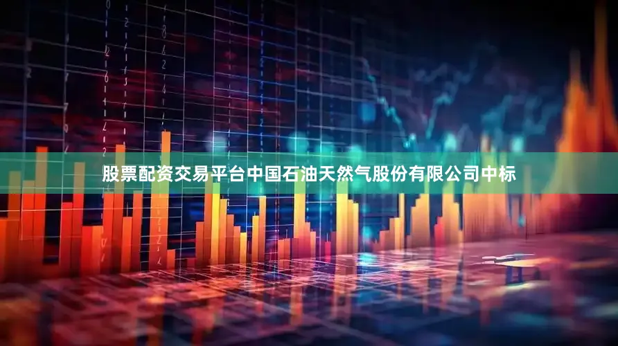 股票配资交易平台中国石油天然气股份有限公司中标