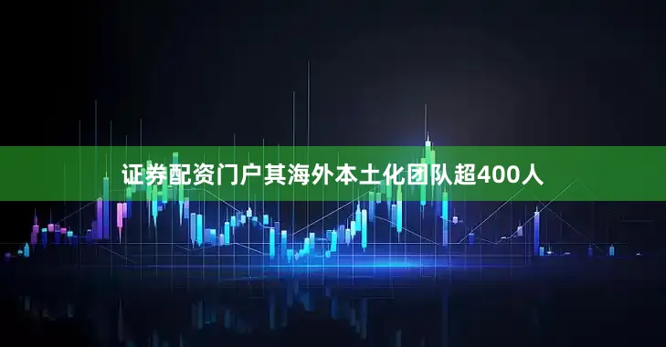 证券配资门户其海外本土化团队超400人