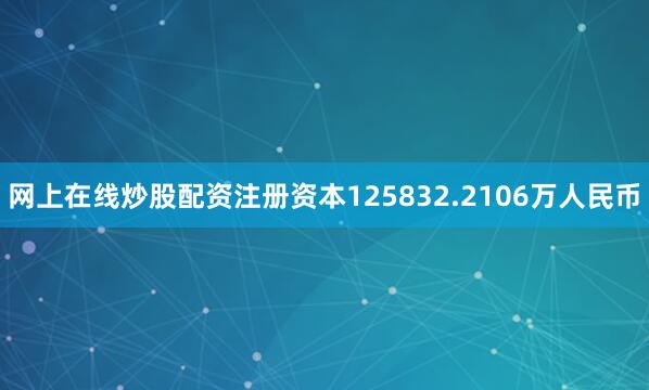 网上在线炒股配资注册资本125832.2106万人民币