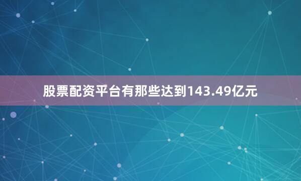 股票配资平台有那些达到143.49亿元