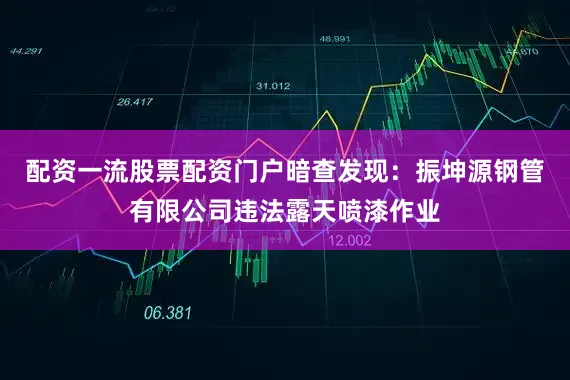 配资一流股票配资门户暗查发现:振坤源钢管有限公司违法露天喷漆作业